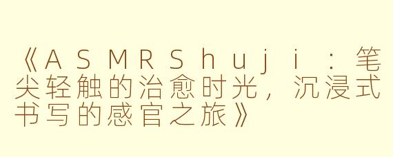 《ASMRShuji：笔尖轻触的治愈时光，沉浸式书写的感官之旅》