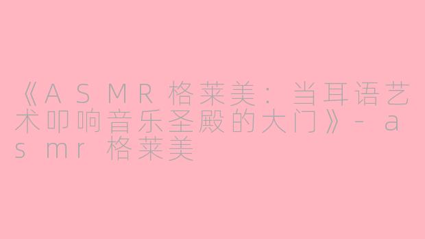 《ASMR格莱美：当耳语艺术叩响音乐圣殿的大门》-asmr格莱美