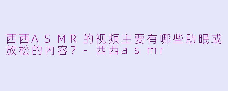 西西ASMR的视频主要有哪些助眠或放松的内容?