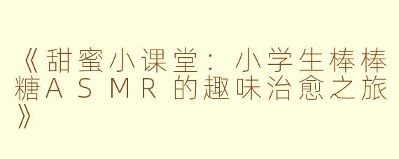 《甜蜜小课堂：小学生棒棒糖ASMR的趣味治愈之旅》