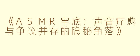 《ASMR牢底：声音疗愈与争议并存的隐秘角落》