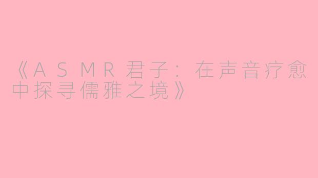《ASMR君子：在声音疗愈中探寻儒雅之境》