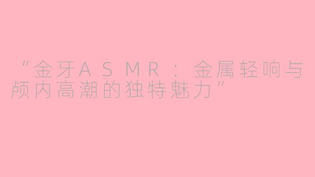 “金牙ASMR：金属轻响与颅内高潮的独特魅力”