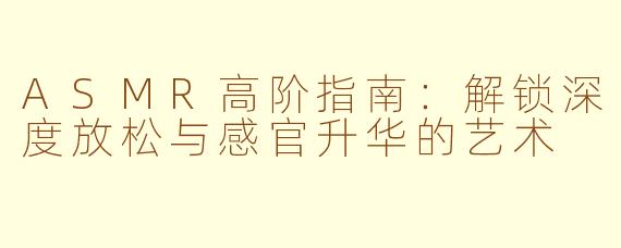 ASMR高阶指南：解锁深度放松与感官升华的艺术