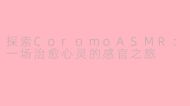 探索CoromoASMR：一场治愈心灵的感官之旅
