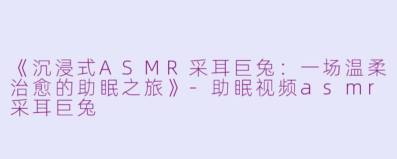 《沉浸式ASMR采耳巨兔：一场温柔治愈的助眠之旅》-助眠视频asmr采耳巨兔
