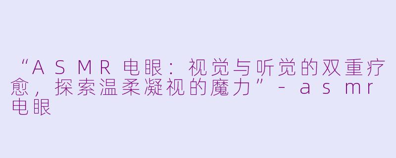 “ASMR电眼：视觉与听觉的双重疗愈，探索温柔凝视的魔力”-asmr电眼