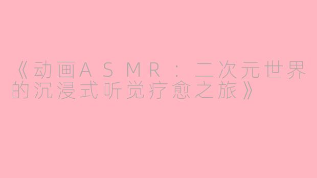 《动画ASMR：二次元世界的沉浸式听觉疗愈之旅》