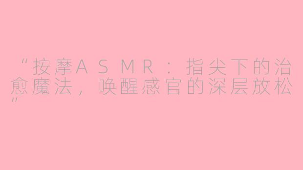 “按摩ASMR：指尖下的治愈魔法，唤醒感官的深层放松”