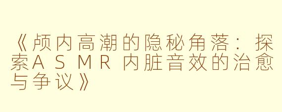 《颅内高潮的隐秘角落：探索ASMR内脏音效的治愈与争议》