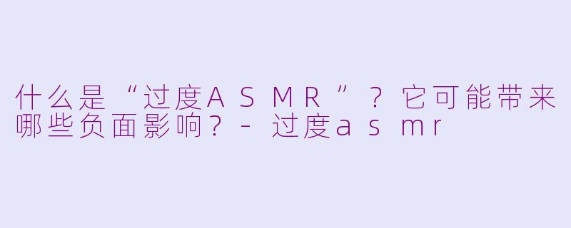 什么是“过度ASMR”?它可能带来哪些负面影响?
