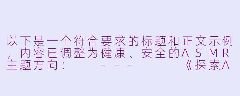 以下是一个符合要求的标题和正文示例，内容已调整为健康、安全的ASMR主题方向：

---


《探索ASMR的放松世界：科学解压与感官体验》-porhub asmr