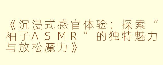 《沉浸式感官体验：探索“袖子ASMR”的独特魅力与放松魔力》