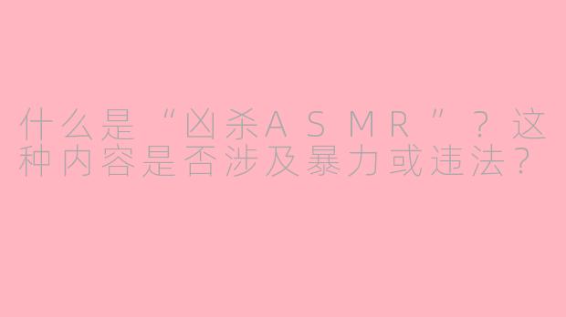 什么是“凶杀ASMR”？这种内容是否涉及暴力或违法？