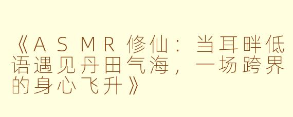 《ASMR修仙：当耳畔低语遇见丹田气海，一场跨界的身心飞升》
