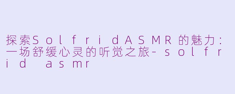 探索SolfridASMR的魅力：一场舒缓心灵的听觉之旅-solfrid asmr
