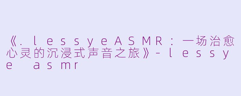 《.lessyeASMR：一场治愈心灵的沉浸式声音之旅》-lessye asmr