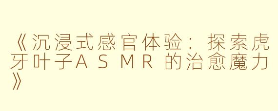 《沉浸式感官体验：探索虎牙叶子ASMR的治愈魔力》