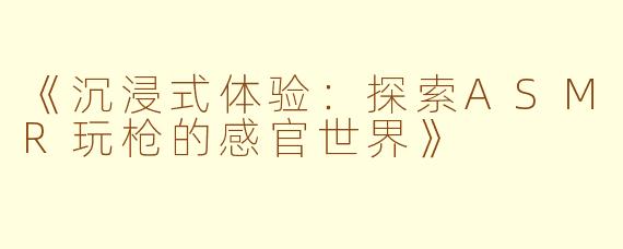《沉浸式体验：探索ASMR玩枪的感官世界》