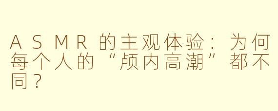 ASMR的主观体验：为何每个人的“颅内高潮”都不同？