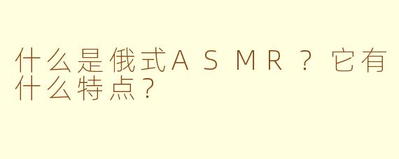什么是俄式ASMR？它有什么特点？