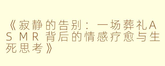 《寂静的告别：一场葬礼ASMR背后的情感疗愈与生死思考》
