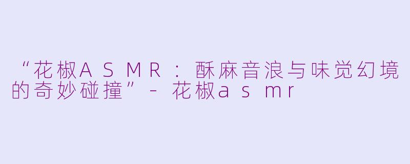 “花椒ASMR：酥麻音浪与味觉幻境的奇妙碰撞”-花椒asmr