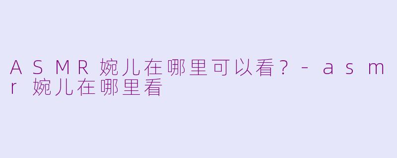 ASMR婉儿在哪里可以看？-asmr婉儿在哪里看