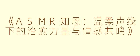 《ASMR知恩：温柔声线下的治愈力量与情感共鸣》