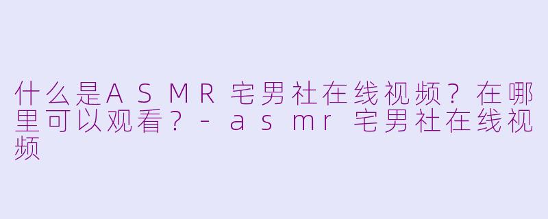 什么是ASMR宅男社在线视频?在哪里可以观看?