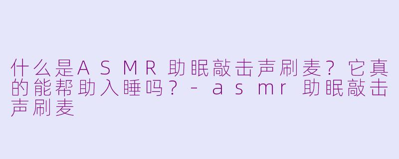 什么是ASMR助眠敲击声刷麦？它真的能帮助入睡吗？-asmr助眠敲击声刷麦