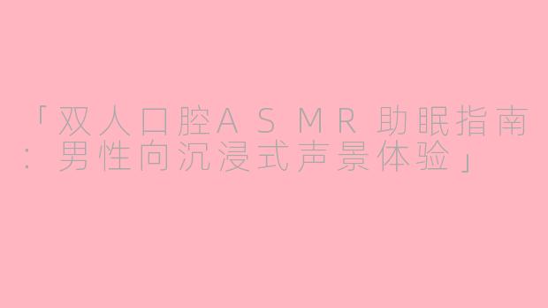 「双人口腔ASMR助眠指南：男性向沉浸式声景体验」