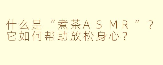 什么是“煮茶ASMR”？它如何帮助放松身心？