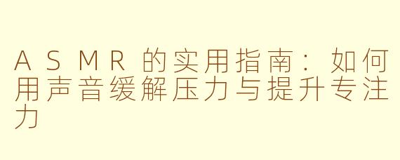 ASMR的实用指南：如何用声音缓解压力与提升专注力