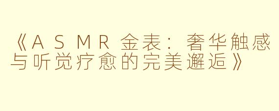 《ASMR金表:奢华触感与听觉疗愈的完美邂逅》