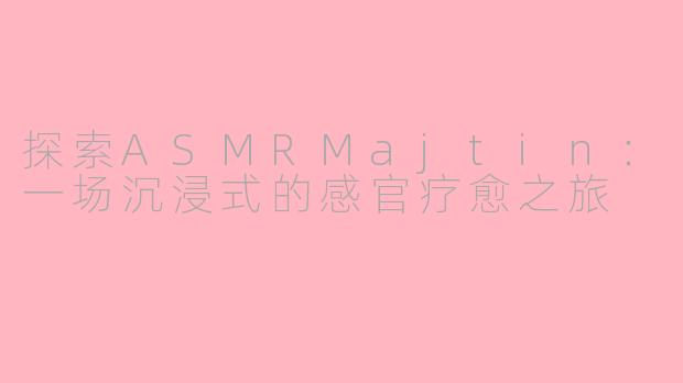 探索ASMRMajtin：一场沉浸式的感官疗愈之旅