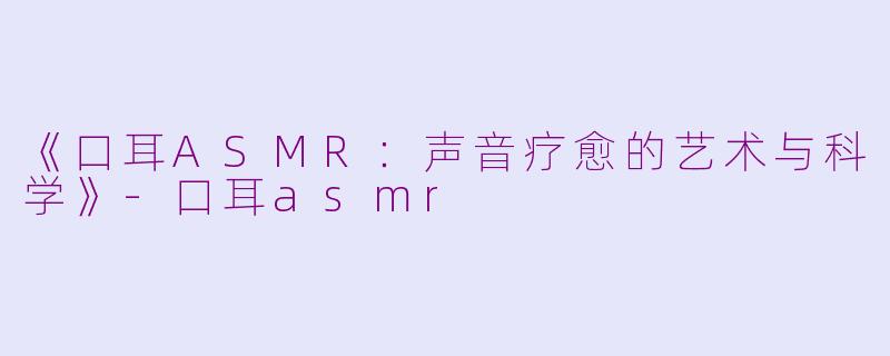 《口耳ASMR：声音疗愈的艺术与科学》-口耳asmr