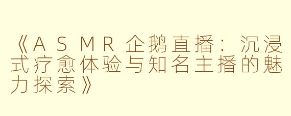 《ASMR企鹅直播：沉浸式疗愈体验与知名主播的魅力探索》