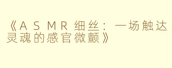 《ASMR细丝：一场触达灵魂的感官微颤》