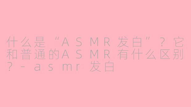 什么是“ASMR发白”？它和普通的ASMR有什么区别？-asmr发白