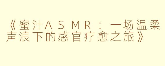 《蜜汁ASMR：一场温柔声浪下的感官疗愈之旅》