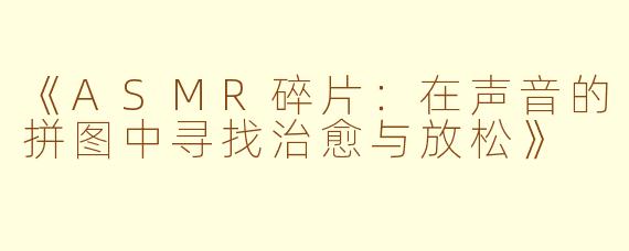 《ASMR碎片:在声音的拼图中寻找治愈与放松》