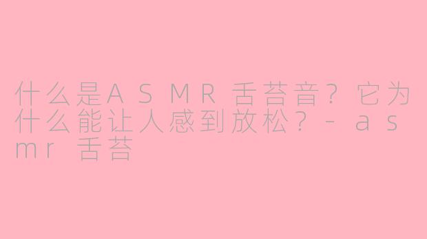 什么是ASMR舌苔音？它为什么能让人感到放松？-asmr舌苔