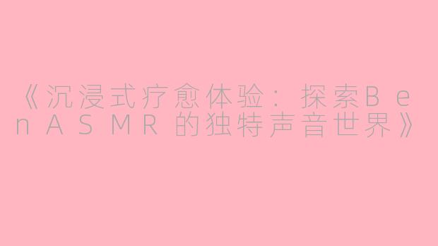 《沉浸式疗愈体验：探索BenASMR的独特声音世界》
