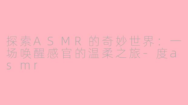 探索ASMR的奇妙世界：一场唤醒感官的温柔之旅-度asmr