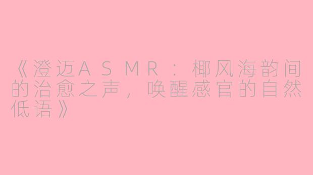《澄迈ASMR：椰风海韵间的治愈之声，唤醒感官的自然低语》