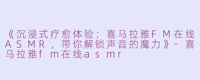 《沉浸式疗愈体验：喜马拉雅FM在线ASMR，带你解锁声音的魔力》-喜马拉雅fm在线asmr