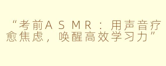 “考前ASMR：用声音疗愈焦虑，唤醒高效学习力”
