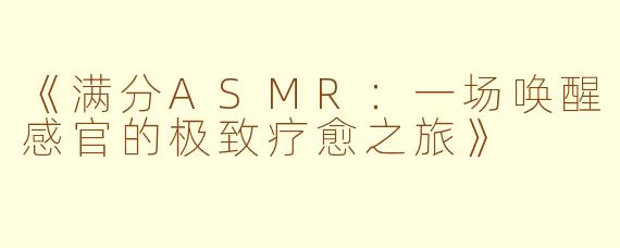 《满分ASMR：一场唤醒感官的极致疗愈之旅》