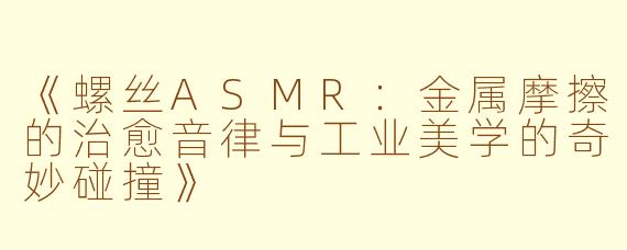 《螺丝ASMR：金属摩擦的治愈音律与工业美学的奇妙碰撞》